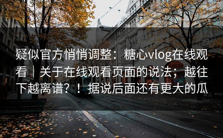 疑似官方悄悄调整：糖心vlog在线观看｜关于在线观看页面的说法；越往下越离谱？！据说后面还有更大的瓜