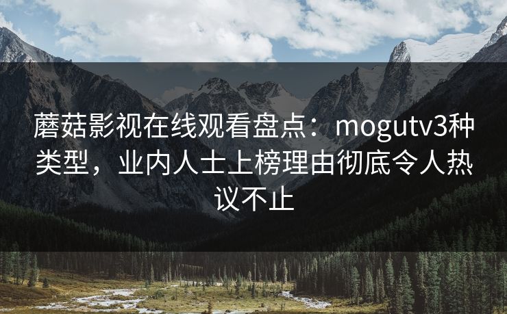 蘑菇影视在线观看盘点：mogutv3种类型，业内人士上榜理由彻底令人热议不止