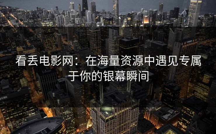 看丢电影网：在海量资源中遇见专属于你的银幕瞬间