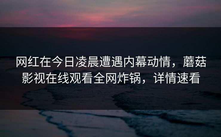 网红在今日凌晨遭遇内幕动情,蘑菇影视在线观看全网炸锅,详情速看