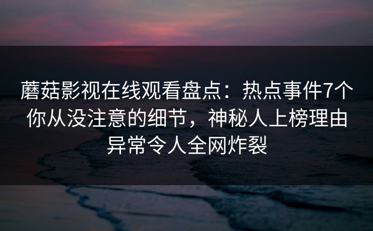 蘑菇影视在线观看盘点：热点事件7个你从没注意的细节，神秘人上榜理由异常令人全网炸裂