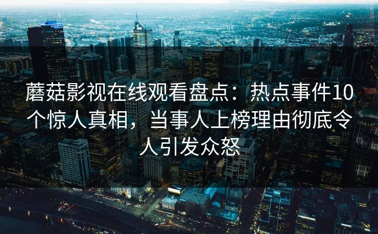 蘑菇影视在线观看盘点：热点事件10个惊人真相，当事人上榜理由彻底令人引发众怒