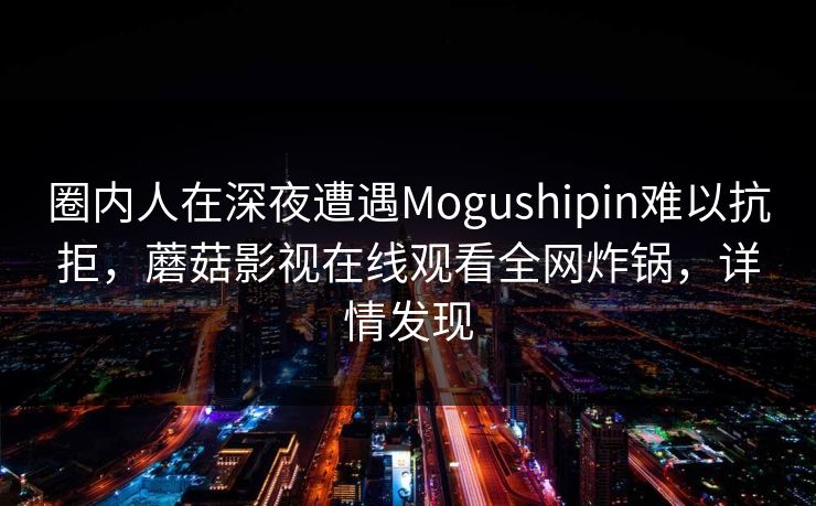 圈内人在深夜遭遇Mogushipin难以抗拒,蘑菇影视在线观看全网炸锅,详情发现