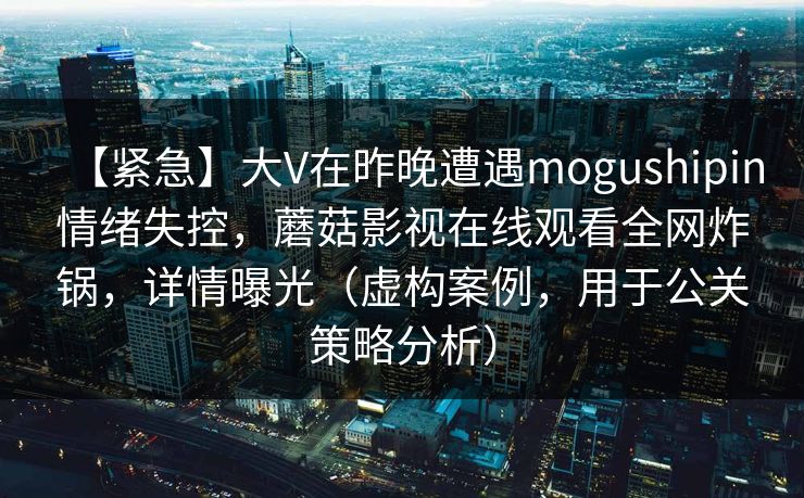【紧急】大V在昨晚遭遇mogushipin情绪失控，蘑菇影视在线观看全网炸锅，详情曝光（虚构案例，用于公关策略分析）