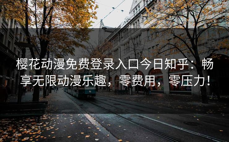 樱花动漫免费登录入口今日知乎：畅享无限动漫乐趣，零费用，零压力！