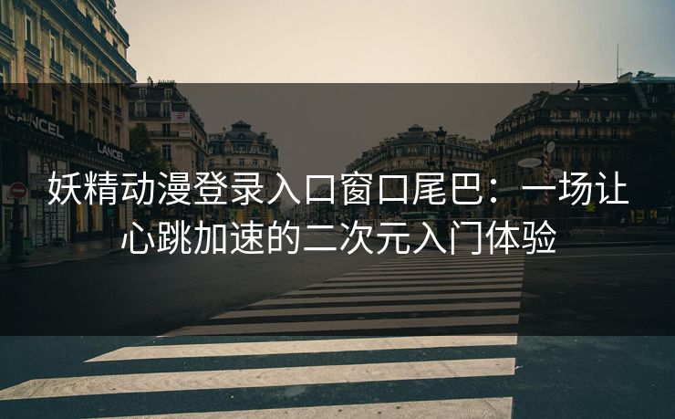妖精动漫登录入口窗口尾巴：一场让心跳加速的二次元入门体验