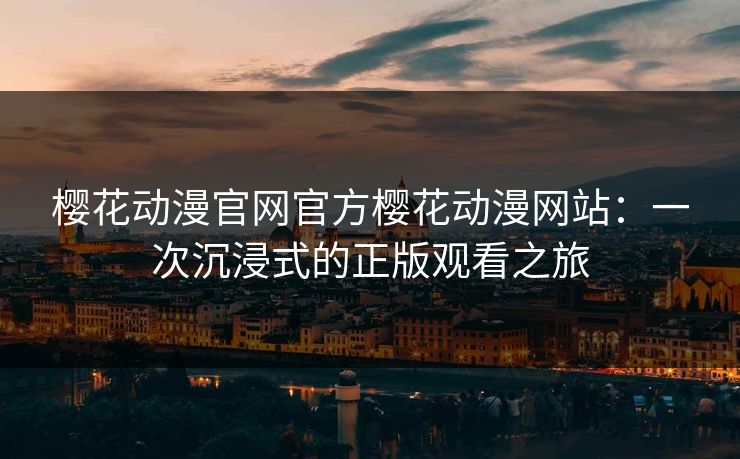 樱花动漫官网官方樱花动漫网站：一次沉浸式的正版观看之旅