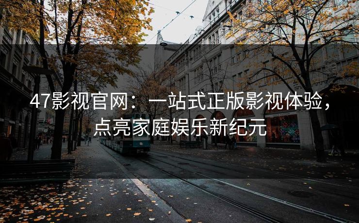 47影视官网：一站式正版影视体验，点亮家庭娱乐新纪元