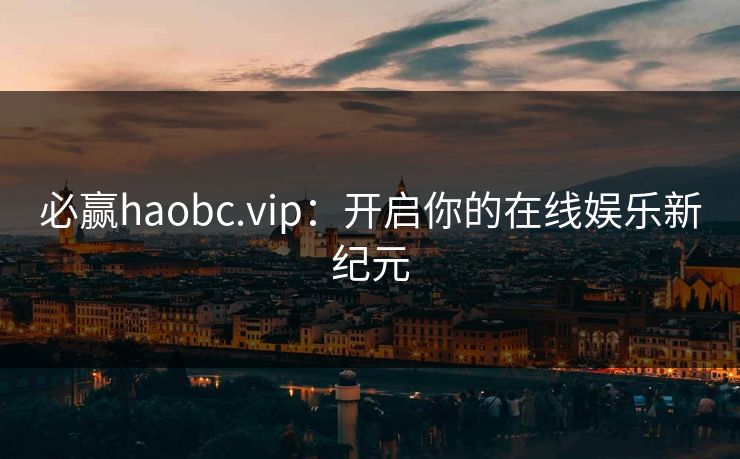 必赢haobc.vip:开启你的在线娱乐新纪元