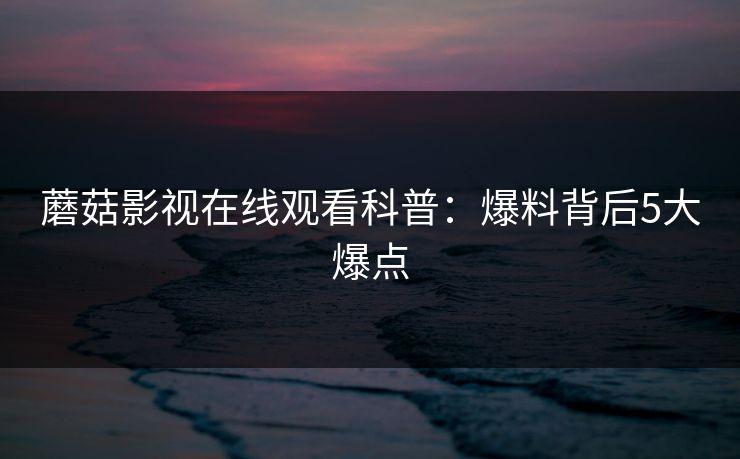 蘑菇影视在线观看科普：爆料背后5大爆点