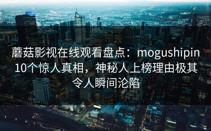 蘑菇影视在线观看盘点：mogushipin10个惊人真相，神秘人上榜理由极其令人瞬间沦陷