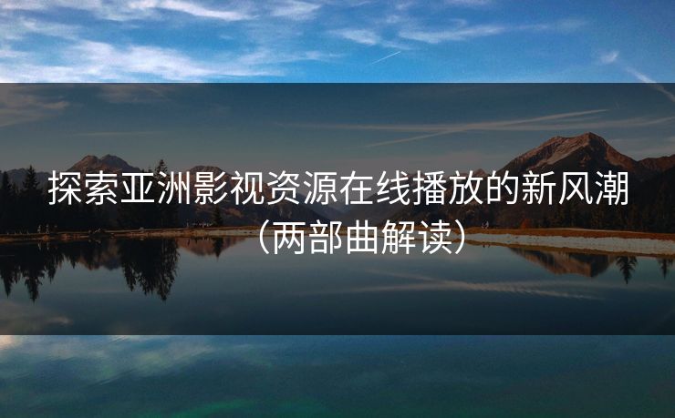 探索亚洲影视资源在线播放的新风潮（两部曲解读）