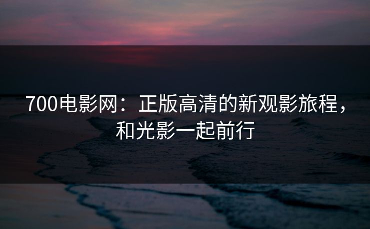 700电影网：正版高清的新观影旅程，和光影一起前行