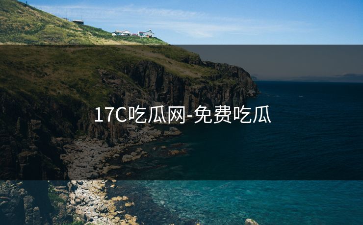 17C吃瓜网-免费吃瓜