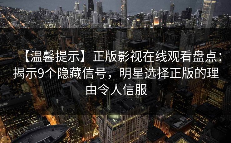 【温馨提示】正版影视在线观看盘点:揭示9个隐藏信号,明星选择正版的理由令人信服 【温馨提示】正版影视在线观看盘点:揭示9个隐藏信号,明星选择正版的理由令人信服