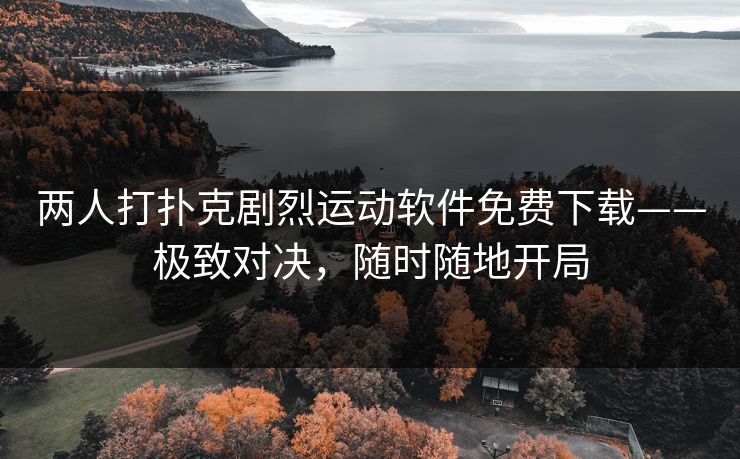 两人打扑克剧烈运动软件免费下载——极致对决,随时随地开局