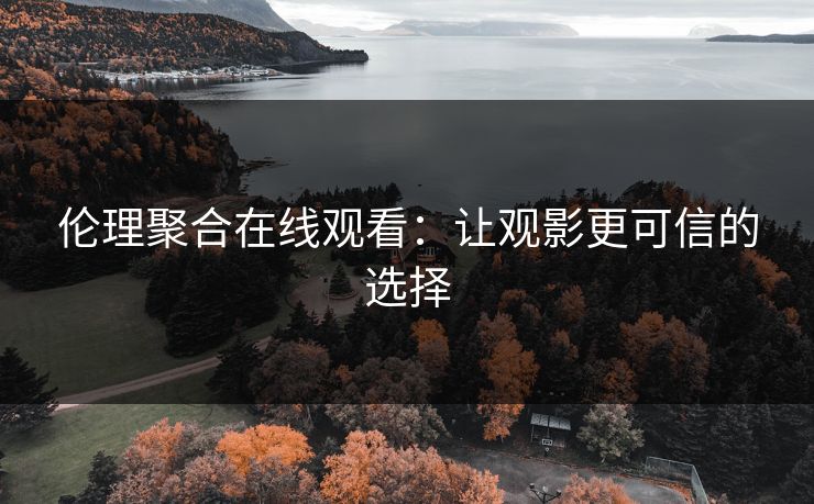 伦理聚合在线观看:让观影更可信的选择