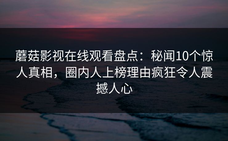 蘑菇影视在线观看盘点：秘闻10个惊人真相，圈内人上榜理由疯狂令人震撼人心