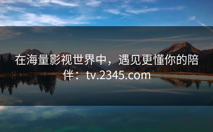 在海量影视世界中，遇见更懂你的陪伴：tv.2345.com