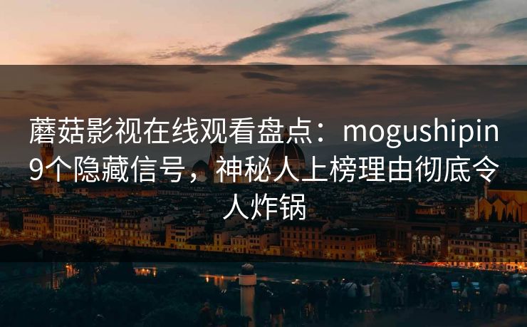 蘑菇影视在线观看盘点:mogushipin9个隐藏信号,神秘人上榜理由彻底令人炸锅