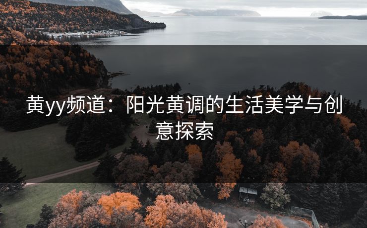 黄yy频道:阳光黄调的生活美学与创意探索