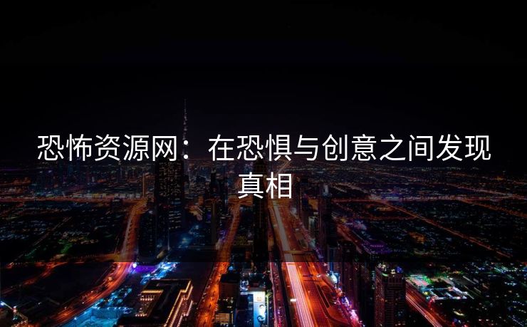 恐怖资源网：在恐惧与创意之间发现真相