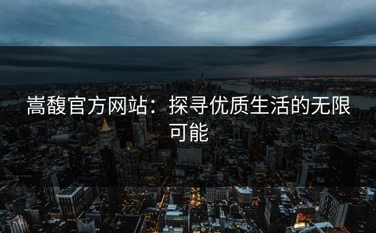嵩馥官方网站：探寻优质生活的无限可能