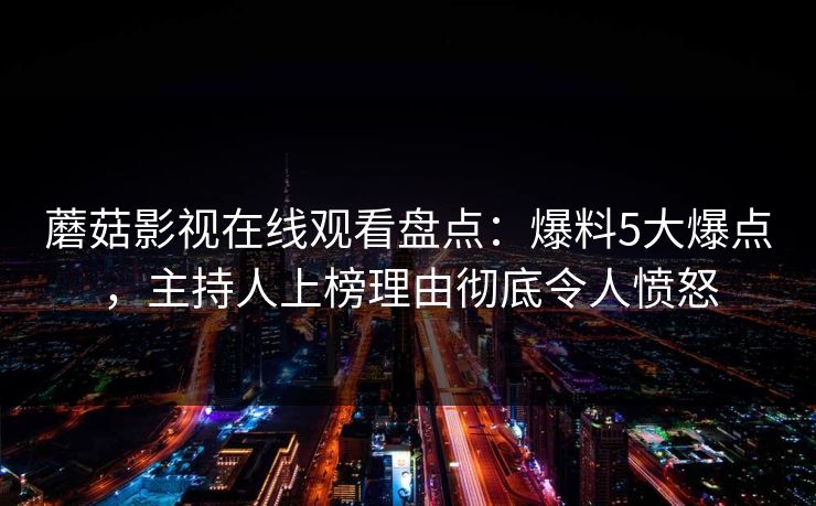 蘑菇影视在线观看盘点：爆料5大爆点，主持人上榜理由彻底令人愤怒