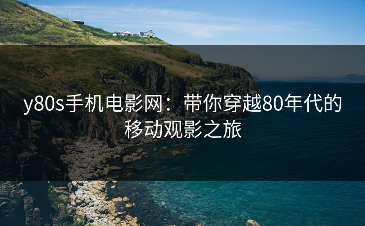 y80s手机电影网：带你穿越80年代的移动观影之旅