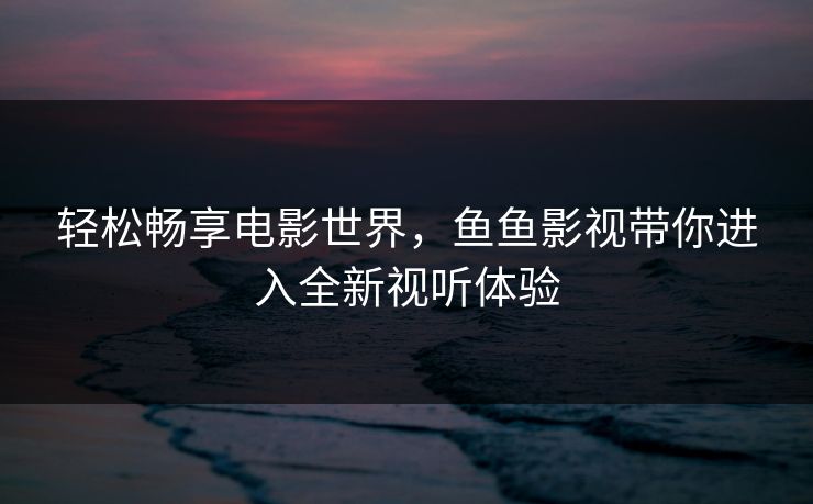 轻松畅享电影世界，鱼鱼影视带你进入全新视听体验