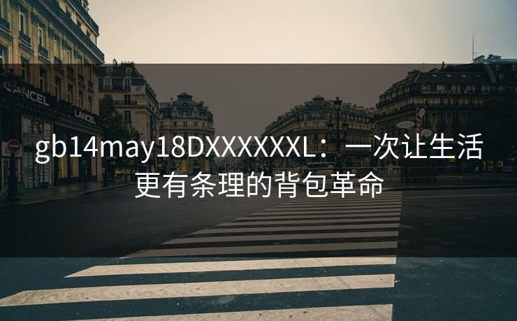 gb14may18DXXXXXXL:一次让生活更有条理的背包革命