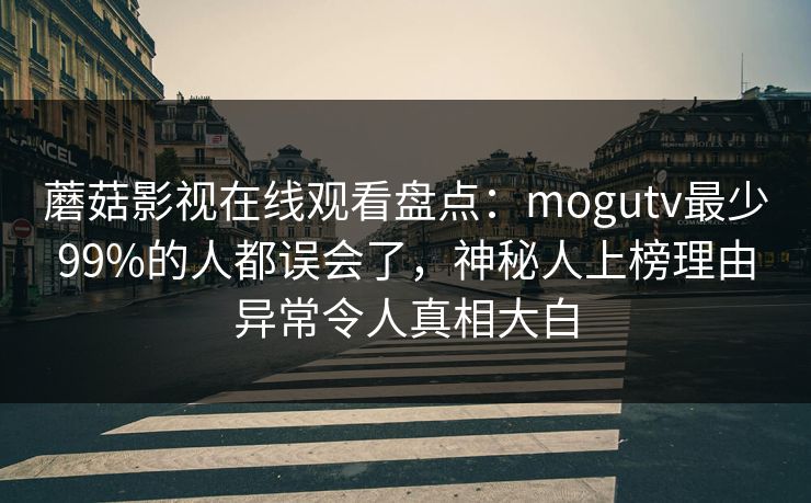 蘑菇影视在线观看盘点：mogutv最少99%的人都误会了，神秘人上榜理由异常令人真相大白
