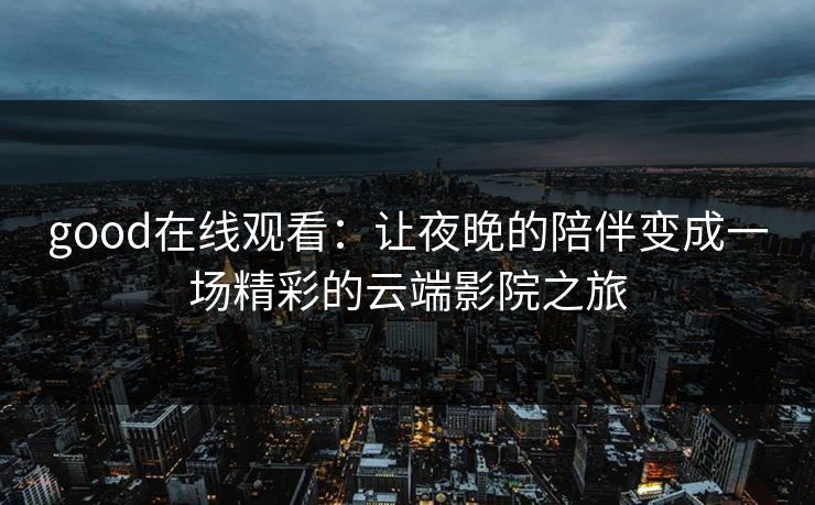 good在线观看:让夜晚的陪伴变成一场精彩的云端影院之旅