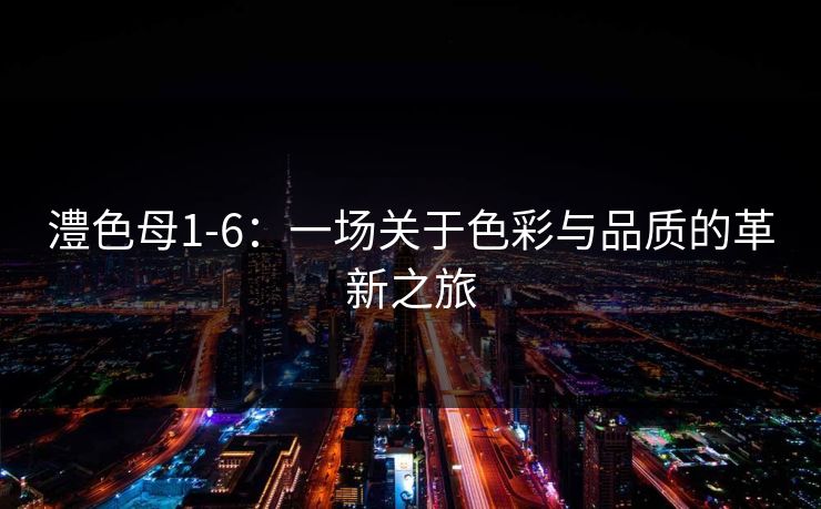 澧色母1-6：一场关于色彩与品质的革新之旅
