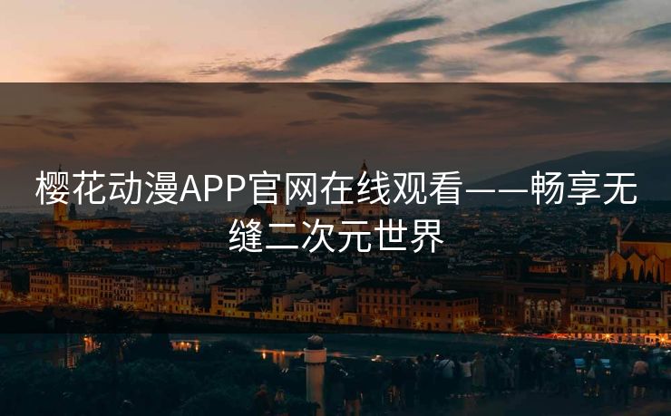 樱花动漫APP官网在线观看——畅享无缝二次元世界