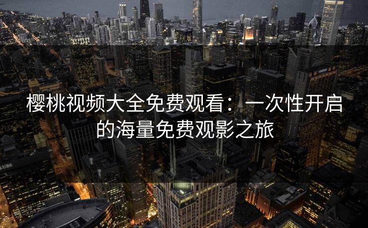 樱桃视频大全免费观看:一次性开启的海量免费观影之旅