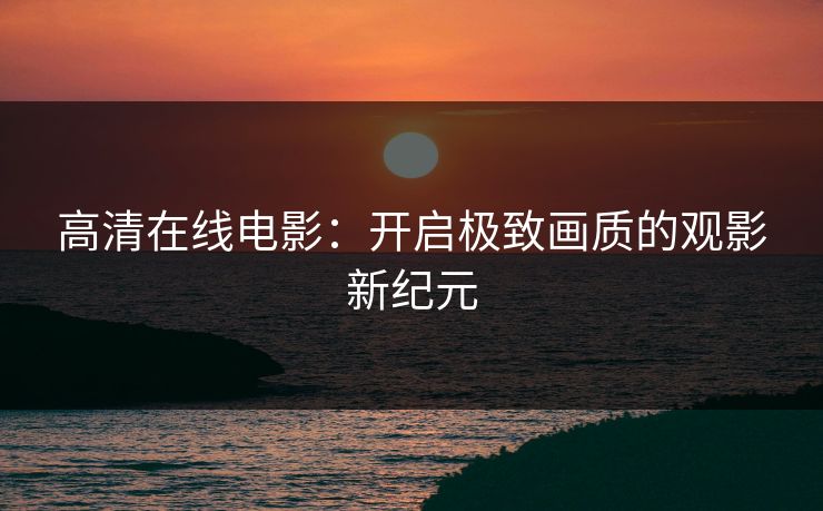 高清在线电影:开启极致画质的观影新纪元
