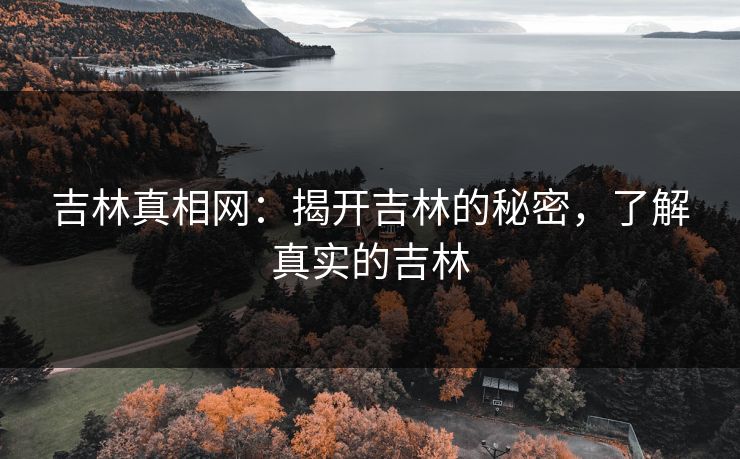 吉林真相网:揭开吉林的秘密,了解真实的吉林