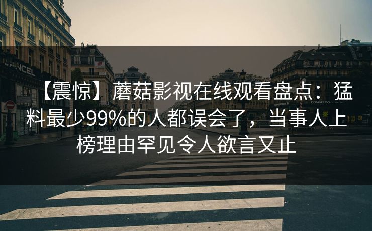 【震惊】蘑菇影视在线观看盘点:猛料最少99%的人都误会了,当事人上榜理由罕见令人欲言又止