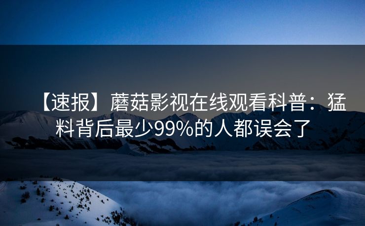 【速报】蘑菇影视在线观看科普:猛料背后最少99%的人都误会了