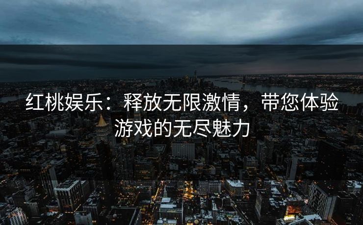 红桃娱乐：释放无限激情，带您体验游戏的无尽魅力