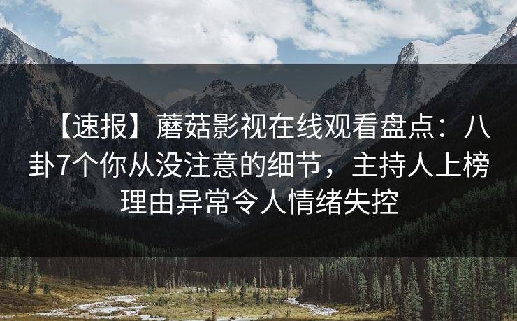 【速报】蘑菇影视在线观看盘点:八卦7个你从没注意的细节,主持人上榜理由异常令人情绪失控