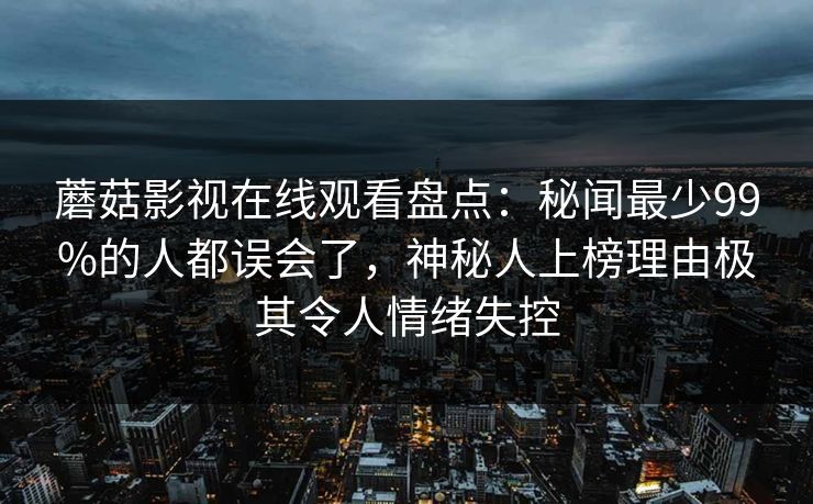 蘑菇影视在线观看盘点:秘闻最少99%的人都误会了,神秘人上榜理由极其令人情绪失控
