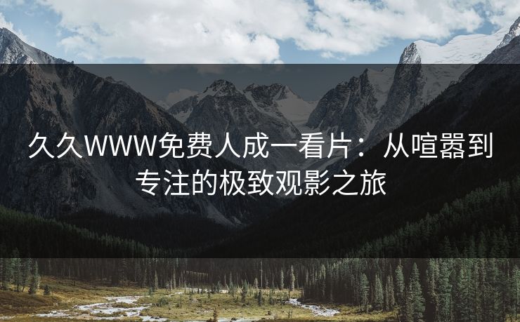 久久WWW免费人成一看片:从喧嚣到专注的极致观影之旅