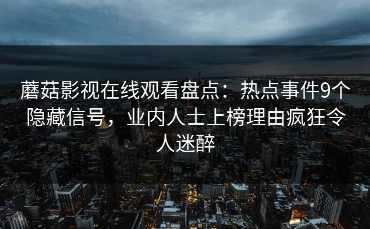 蘑菇影视在线观看盘点:热点事件9个隐藏信号,业内人士上榜理由疯狂令人迷醉
