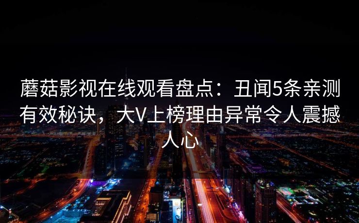 蘑菇影视在线观看盘点:丑闻5条亲测有效秘诀,大V上榜理由异常令人震撼人心