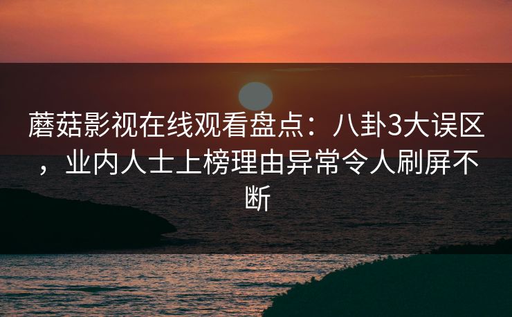 蘑菇影视在线观看盘点:八卦3大误区,业内人士上榜理由异常令人刷屏不断