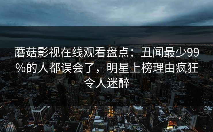 蘑菇影视在线观看盘点:丑闻最少99%的人都误会了,明星上榜理由疯狂令人迷醉