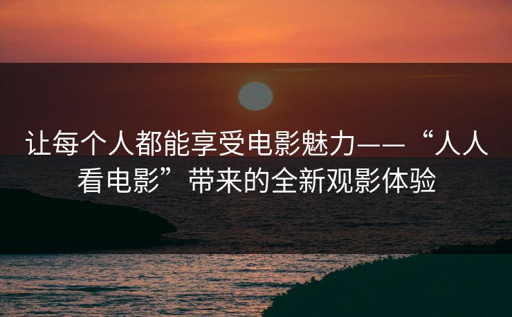 让每个人都能享受电影魅力——“人人看电影”带来的全新观影体验