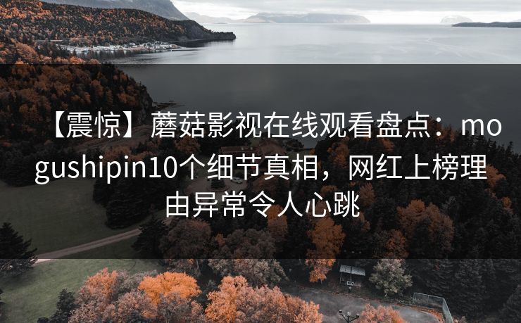 【震惊】蘑菇影视在线观看盘点:mogushipin10个细节真相,网红上榜理由异常令人心跳